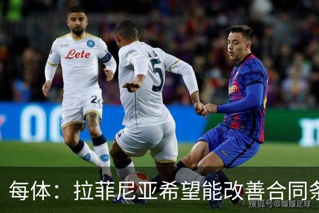 每体：拉菲尼亚希望能改善合同条款，与其他重要队友处于同一水平